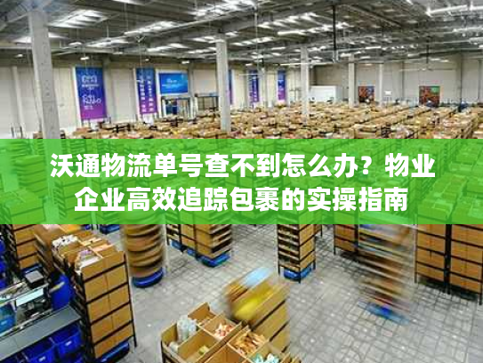 沃通物流单号查不到怎么办？物业企业高效追踪包裹的实操指南
