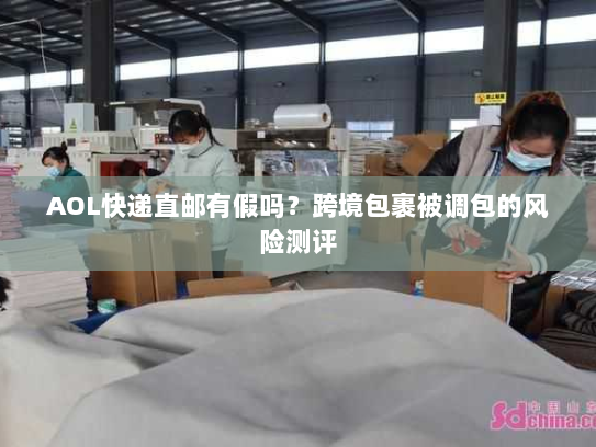 AOL快递直邮有假吗？跨境包裹被调包的风险测评