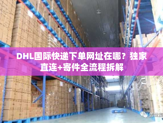DHL国际快递下单网址在哪？独家直连+寄件全流程拆解