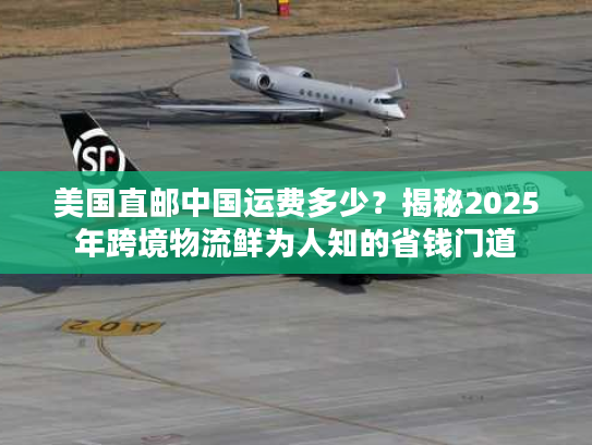 美国直邮中国运费多少？揭秘2025年跨境物流鲜为人知的省钱门道