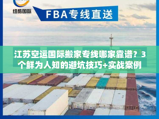 江苏空运国际搬家专线哪家靠谱？3个鲜为人知的避坑技巧+实战案例