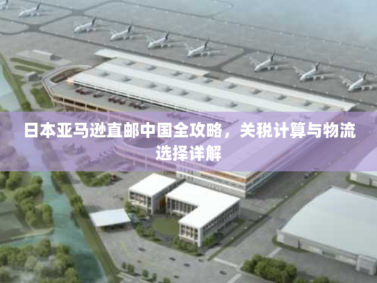 日本亚马逊直邮中国全攻略，关税计算与物流选择详解