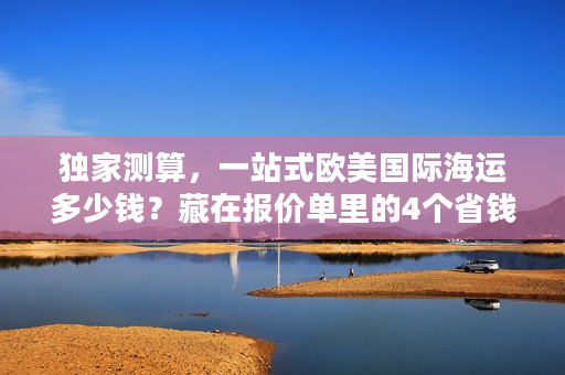 独家测算，一站式欧美国际海运多少钱？藏在报价单里的4个省钱密码