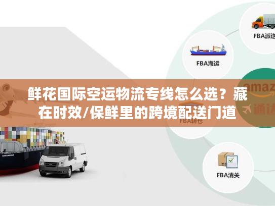鲜花国际空运物流专线怎么选？藏在时效/保鲜里的跨境配送门道