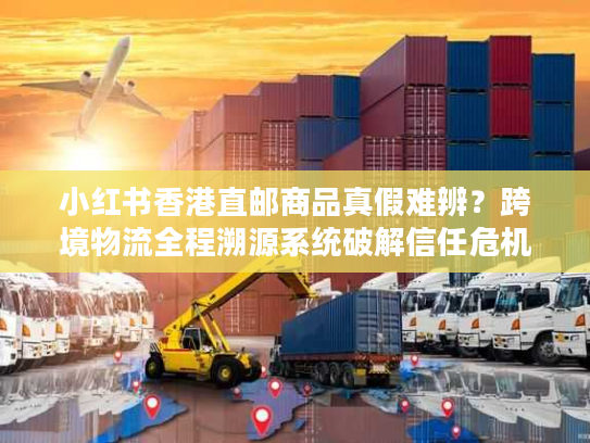小红书香港直邮商品真假难辨？跨境物流全程溯源系统破解信任危机