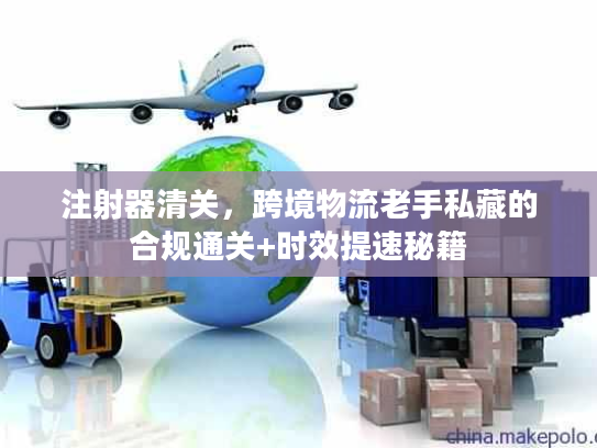 注射器清关，跨境物流老手私藏的合规通关+时效提速秘籍