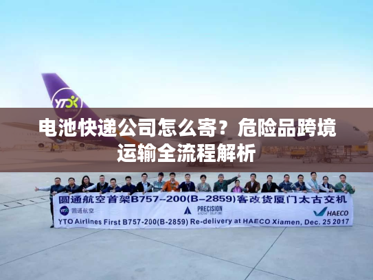 电池快递公司怎么寄？危险品跨境运输全流程解析