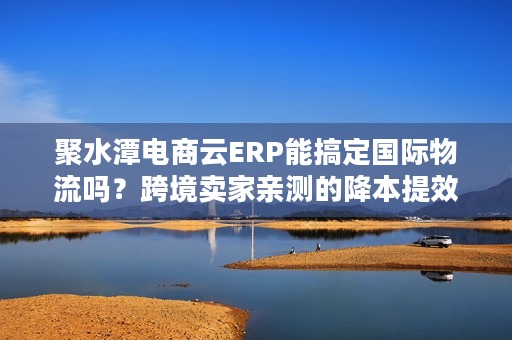 聚水潭电商云ERP能搞定国际物流吗?跨境卖家亲测的降本提效方案 聚水潭电商云ERP能搞定国际物流吗?跨境卖家亲测的降本提效方案
