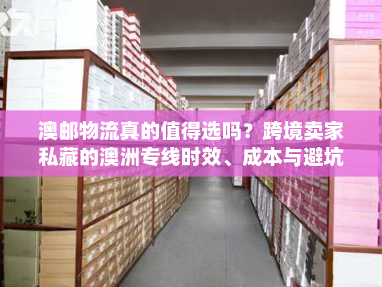 澳邮物流真的值得选吗？跨境卖家私藏的澳洲专线时效、成本与避坑秘籍