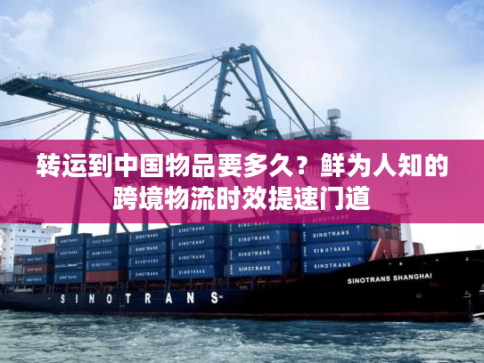 转运到中国物品要多久？鲜为人知的跨境物流时效提速门道
