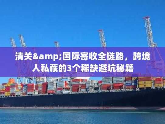 清关&国际寄收全链路，跨境人私藏的3个稀缺避坑秘籍