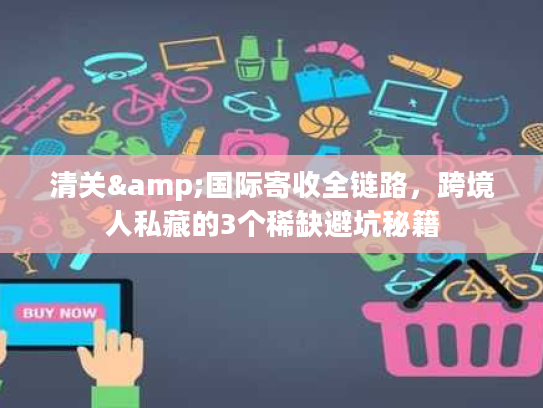 清关&国际寄收全链路，跨境人私藏的3个稀缺避坑秘籍