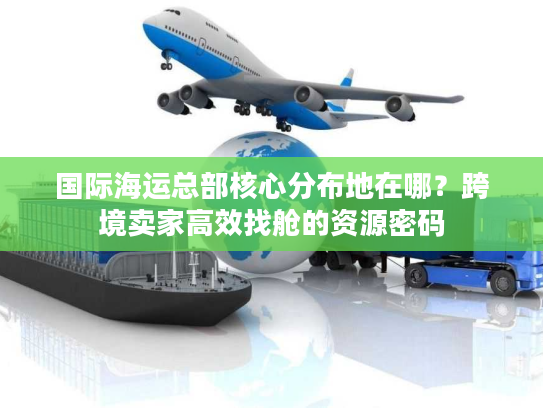 国际海运总部核心分布地在哪？跨境卖家高效找舱的资源密码