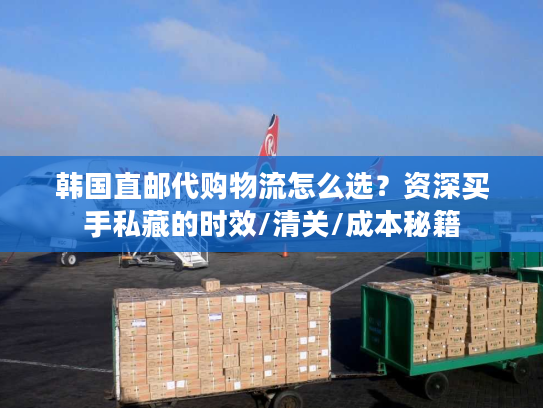 韩国直邮代购物流怎么选？资深买手私藏的时效/清关/成本秘籍