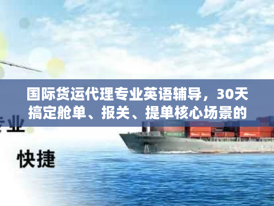 国际货运代理专业英语辅导，30天搞定舱单、报关、提单核心场景的独家实战干货