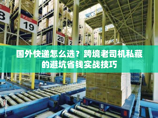 国外快递怎么选?跨境老司机私藏的避坑省钱实战技巧 国外快递怎么选?跨境老司机私藏的避坑省钱实战技巧