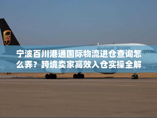 宁波百川港通国际物流进仓查询怎么弄？跨境卖家高效入仓实操全解