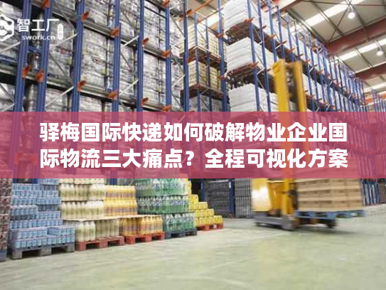 驿梅国际快递如何破解物业企业国际物流三大痛点？全程可视化方案解析