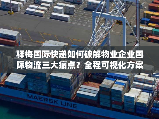 驿梅国际快递如何破解物业企业国际物流三大痛点？全程可视化方案解析