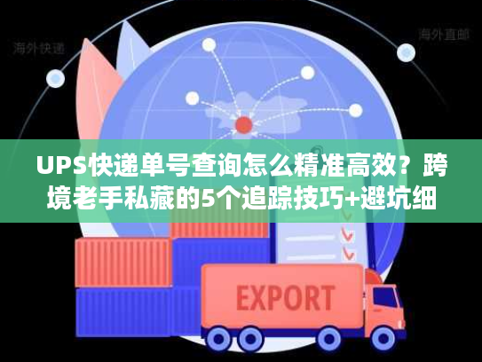 UPS快递单号查询怎么精准高效？跨境老手私藏的5个追踪技巧+避坑细节
