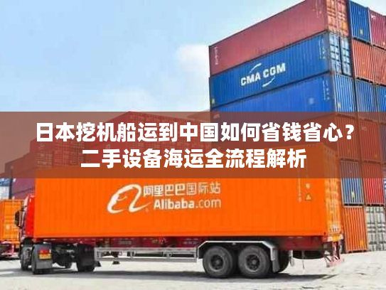 日本挖机船运到中国如何省钱省心？二手设备海运全流程解析