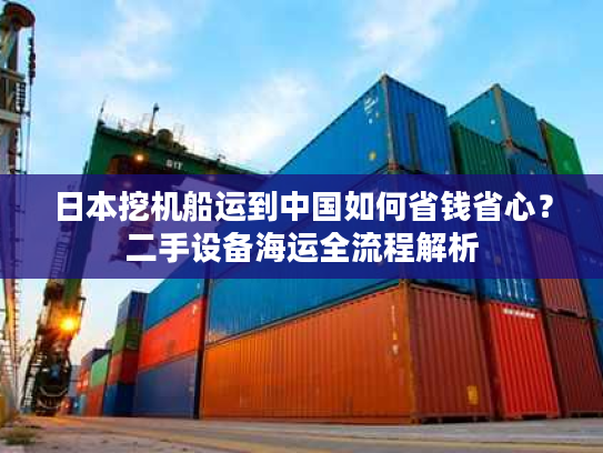日本挖机船运到中国如何省钱省心？二手设备海运全流程解析