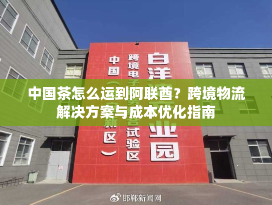 中国茶怎么运到阿联酋?跨境物流解决方案与成本优化指南 中国茶怎么运到阿联酋?跨境物流解决方案与成本优化指南