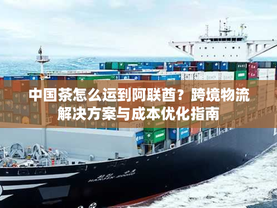 中国茶怎么运到阿联酋?跨境物流解决方案与成本优化指南 中国茶怎么运到阿联酋?跨境物流解决方案与成本优化指南