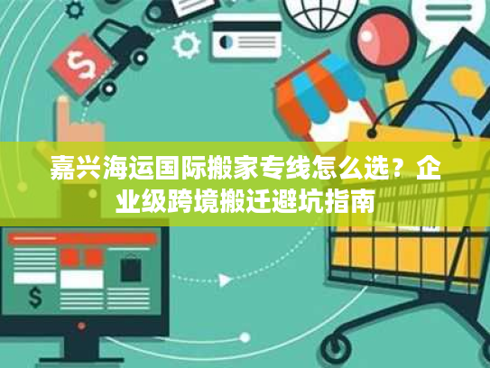 嘉兴海运国际搬家专线怎么选？企业级跨境搬迁避坑指南