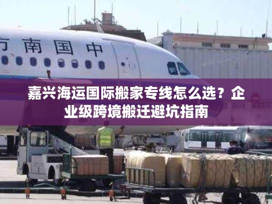 嘉兴海运国际搬家专线怎么选？企业级跨境搬迁避坑指南