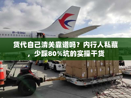 货代自己清关靠谱吗？内行人私藏，少踩80%坑的实操干货