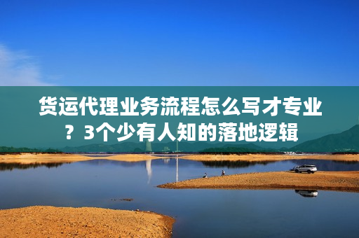 货运代理业务流程怎么写才专业？3个少有人知的落地逻辑
