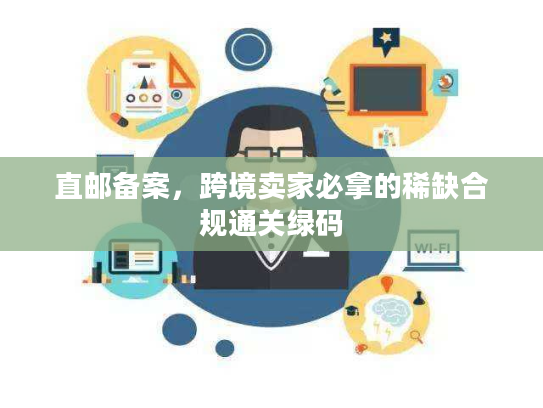 直邮备案，跨境卖家必拿的稀缺合规通关绿码