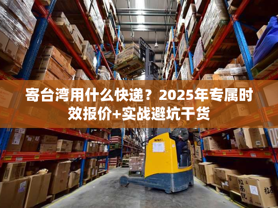 寄台湾用什么快递？2025年专属时效报价+实战避坑干货