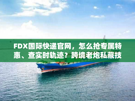 FDX国际快递官网，怎么抢专属特惠、查实时轨迹？跨境老炮私藏技巧曝光