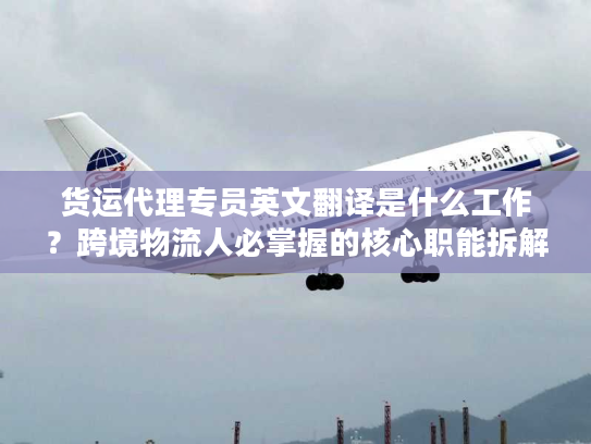 货运代理专员英文翻译是什么工作？跨境物流人必掌握的核心职能拆解