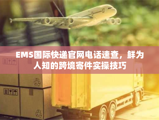 EMS国际快递官网电话速查，鲜为人知的跨境寄件实操技巧
