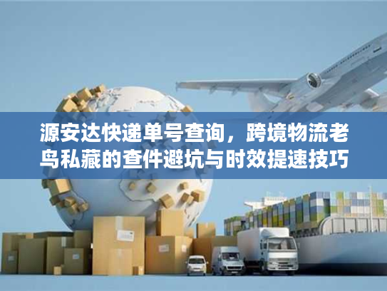 源安达快递单号查询，跨境物流老鸟私藏的查件避坑与时效提速技巧