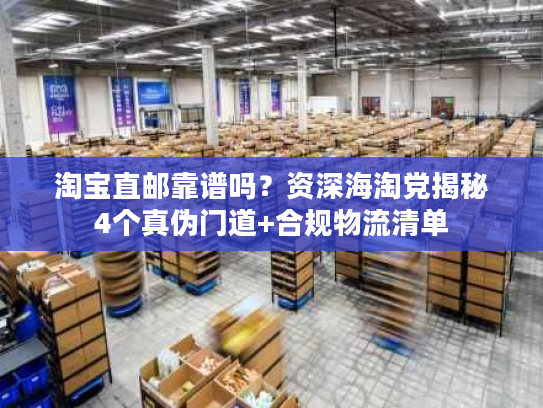 淘宝直邮靠谱吗？资深海淘党揭秘4个真伪门道+合规物流清单