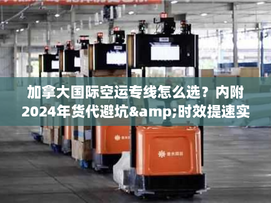 加拿大国际空运专线怎么选？内附2024年货代避坑&时效提速实战方案