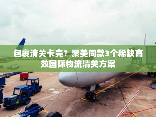 包裹清关卡壳？聚美同款3个稀缺高效国际物流清关方案