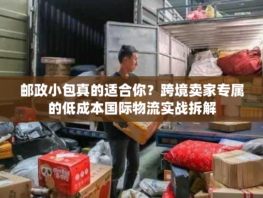邮政小包真的适合你？跨境卖家专属的低成本国际物流实战拆解