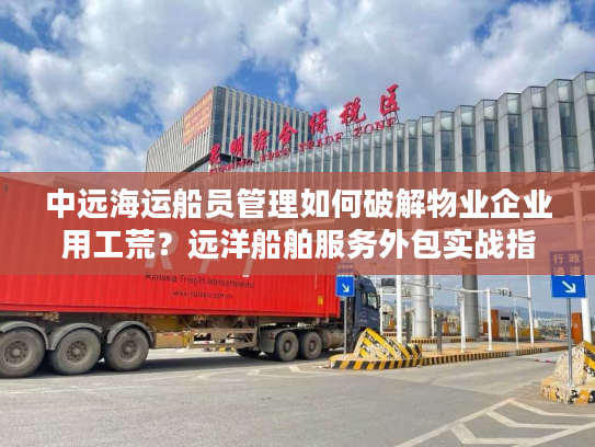 中远海运船员管理如何破解物业企业用工荒?远洋船舶服务外包实战指南 中远海运船员管理如何破解物业企业用工荒?远洋船舶服务外包实战指南