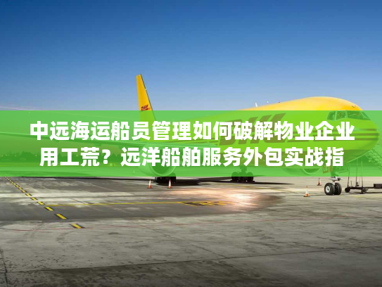 中远海运船员管理如何破解物业企业用工荒?远洋船舶服务外包实战指南 中远海运船员管理如何破解物业企业用工荒?远洋船舶服务外包实战指南