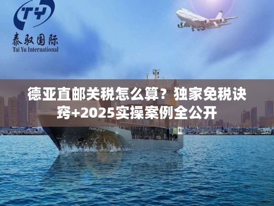 德亚直邮关税怎么算?独家免税诀窍+2025实操案例全公开 德亚直邮关税怎么算?独家免税诀窍+2025实操案例全公开