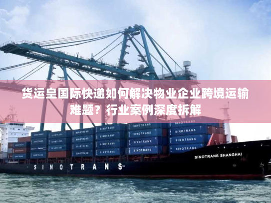 货运皇国际快递如何解决物业企业跨境运输难题？行业案例深度拆解