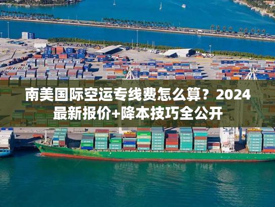 南美国际空运专线费怎么算？2024最新报价+降本技巧全公开