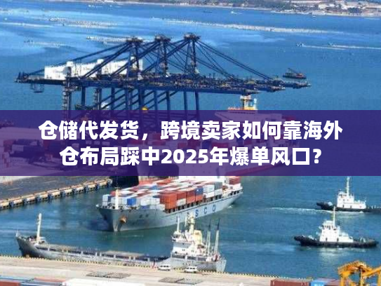 仓储代发货，跨境卖家如何靠海外仓布局踩中2025年爆单风口？