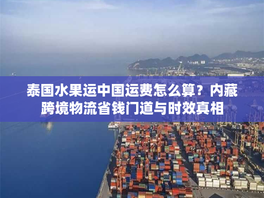 泰国水果运中国运费怎么算？内藏跨境物流省钱门道与时效真相