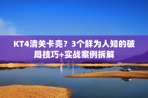 KT4清关卡壳？3个鲜为人知的破局技巧+实战案例拆解